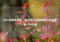 DNF 召唤师觉醒，揭开奇幻召唤巅峰之旅及觉醒名称之谜
