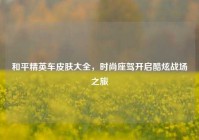 和平精英车皮肤大全，时尚座驾开启酷炫战场之旅
