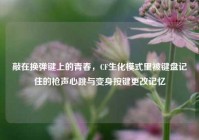敲在换弹键上的青春，CF生化模式里被键盘记住的枪声心跳与变身按键更改记忆