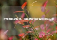 逆战围剿战攻略，探秘隐藏成就解锁别样乐趣