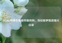 从2026房博会看楼市新风向，当安居梦照进烟火日常