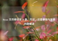Steam 文件移动至 D 盘，方法、注意事项与常见问题解决