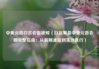 中美元首白宫会面视频（白宫筹备中美元首会晤完整指南：从前期准备到落地执行）