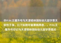 中PUBG主播外号与天津格林国际幼儿园学费关联性不强，以下标题尽量兼顾两者，，PUBG主播外号印记与天津格林国际幼儿园学费情况