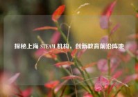 探秘上海 STEAM 机构，创新教育前沿阵地