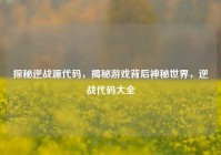 探秘逆战源代码，揭秘游戏背后神秘世界，逆战代码大全