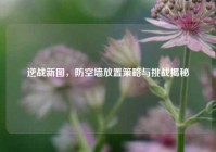逆战新图，防空墙放置策略与挑战揭秘