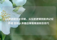 CSGO弹道稳住全攻略，从压枪逻辑到肌肉记忆养成 告别人体描边掌握精准射击技巧