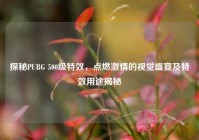 探秘PUBG 500级特效，点燃激情的视觉盛宴及特效用途揭秘