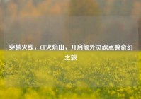 穿越火线，CF火焰山，开启额外灵魂点数奇幻之旅
