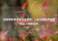 深度解析陈铭章导演微博：一位台湾金牌导演的社交媒体艺术