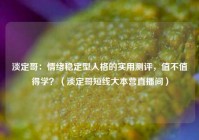 淡定哥：情绪稳定型人格的实用测评，值不值得学？（淡定哥短线大本营直播间）