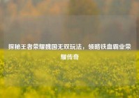 探秘王者荣耀魏国无双玩法，领略铁血霸业荣耀传奇