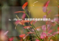 Au - 3与CSGO，实现游戏卓越体验融合