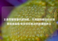 王者荣耀屏幕闪退别慌，从诱因到根治的全场景排查指南 帮你轻松解决问题重回峡谷