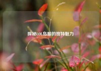 探秘LOL岛服的独特魅力