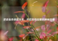 逆战金色钥匙任务，开启游戏宝藏的神秘攻略