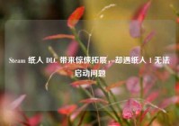 Steam 纸人 DLC 带来惊悚拓展，却遇纸人 1 无法启动问题