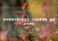 和平精英开镜设置技巧，让开镜更准确，提升游戏体验