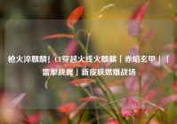 枪火淬麒麟！CF穿越火线火麒麟「赤焰玄甲」「雷掣战翼」新皮肤燃爆战场