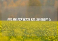 探寻逆战奔奔真实姓名及当前直播平台