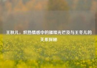 王秋儿，炽热情感中的璀璨光芒及与王冬儿的关系探秘