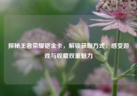 探秘王者荣耀铠金卡，解锁获取方式，感受游戏与收藏双重魅力