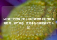 lpl联赛什么时候开始｜LPL联赛观赛平台对比选购指南：官方渠道、直播平台与数据社区怎么选？