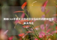 揭秘CSGO手柄无法转动及没反应的问题原因与解决办法
