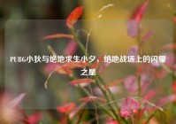 PUBG小狄与绝地求生小夕，绝地战场上的闪耀之星