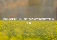 腾讯与PUBG公司，从合作迈向共赢的游戏传奇之旅