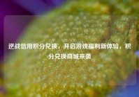 逆战信用积分兑换，开启游戏福利新体验，积分兑换商城来袭