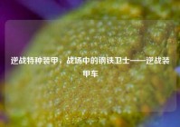 逆战特种装甲，战场中的钢铁卫士——逆战装甲车