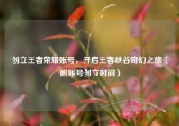 创立王者荣耀账号，开启王者峡谷奇幻之旅（附账号创立时间）