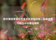 和平精英更新后苹果手机体验升级，流畅适配与稳压枪设置全解析