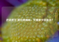 逆战虎王1套价格揭秘，究竟多少钱能出？