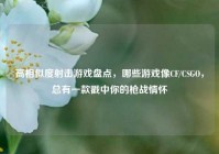高相似度射击游戏盘点，哪些游戏像CF/CSGO，总有一款戳中你的枪战情怀