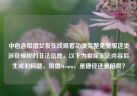 中包含租借女友在线观看动漫完整免费版这类涉及侵权的非法信息，以下为剔除非法内容后生成的标题，租借Steam，是捷径还是陷阱？