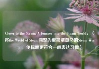 Closer to the Steam: A Journey into the Steam World，（将the World of Steam调整为更简洁自然的Steam World ，使标题更符合一般表达习惯）