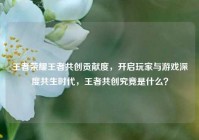 王者荣耀王者共创贡献度，开启玩家与游戏深度共生时代，王者共创究竟是什么？