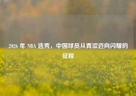 2026 年 NBA 选秀，中国球员从青涩迈向闪耀的征程