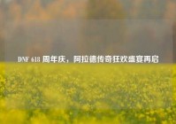 DNF 618 周年庆，阿拉德传奇狂欢盛宴再启