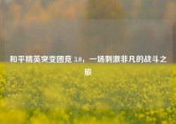和平精英突变团竞 3.0，一场刺激非凡的战斗之旅
