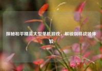 探秘和平精英大型单机游戏，解锁别样战场体验