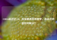 COD16延迟达150，玩家遭遇游戏噩梦，高延迟问题如何解决？