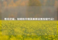 看完这篇，知晓和平精英画质设置按键方法！