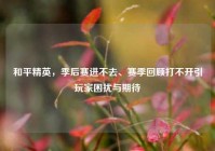 和平精英，季后赛进不去、赛季回顾打不开引玩家困扰与期待
