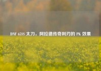 DNF 65SS 太刀，阿拉德传奇利刃的 PK 效果