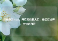 接触安装Steam，开启游戏新大门，安装后或弹出特定内容