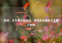 逆战，无文案也能畅玩，知乎热议能否无文案打游戏